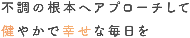 不調の根本へアプローチして健やかで幸せな毎日を