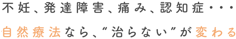 不妊、発達障害、痛み、認知症・・・自然療法なら、“治らない”が変わる